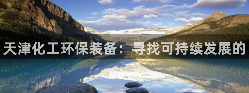 亿万百度吧：天津化工环保装备：寻找可持续发展的