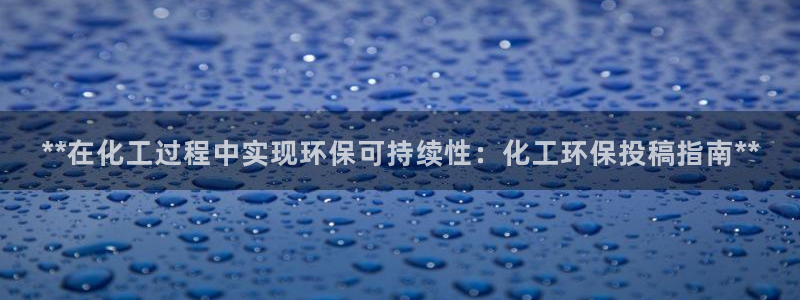 亿万先生现在的网址谁知道是真的：**在化工过程中实现环保可持续性：化工环保投稿指南**