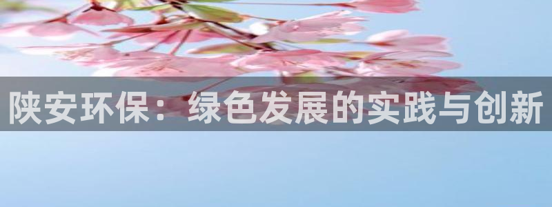 亿万先生网红：陕安环保：绿色发展的实践与创新