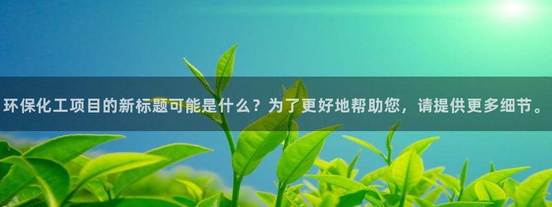 亿万先生网页版下载：环保化工项目的新标题可能是什么？为了更好地帮助您，请提供更多细节。