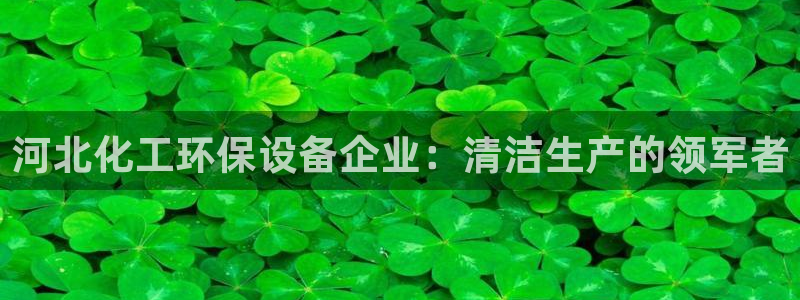 亿万手游官网：河北化工环保设备企业：清洁生产的领军者