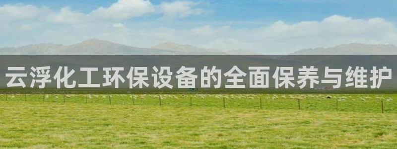 亿万解析：云浮化工环保设备的全面保养与维护