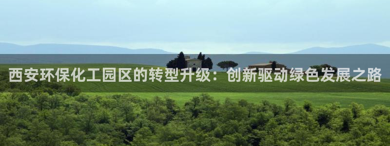 亿万先生官方网站客户端下载安装最新版：西安环保化工园区的转型升级：创新驱动绿色发展之路