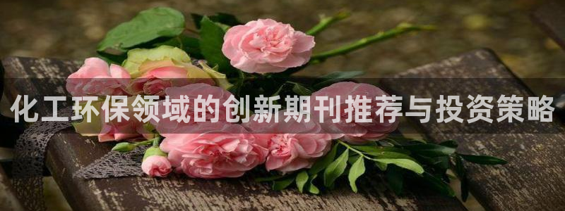 亿万先生下载客户端：化工环保领域的创新期刊推荐与投资策略