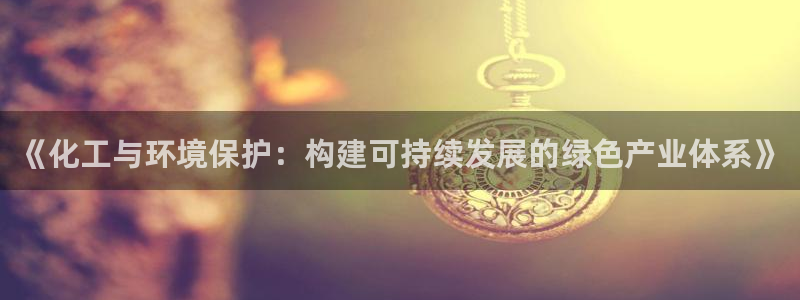 亿万先生：《化工与环境保护：构建可持续发展的绿色产业体系》
