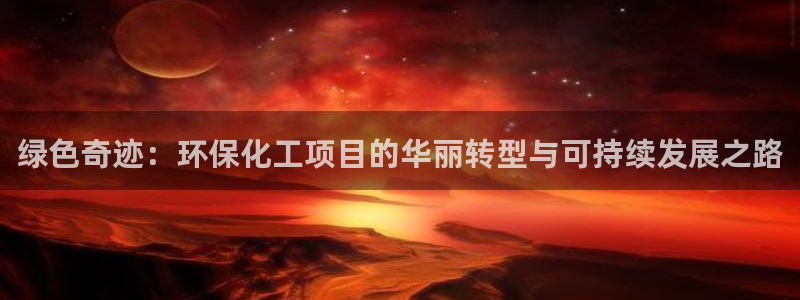 亿万网友在线实时为你解答：绿色奇迹：环保化工项目的华丽转型与可持续发展之路