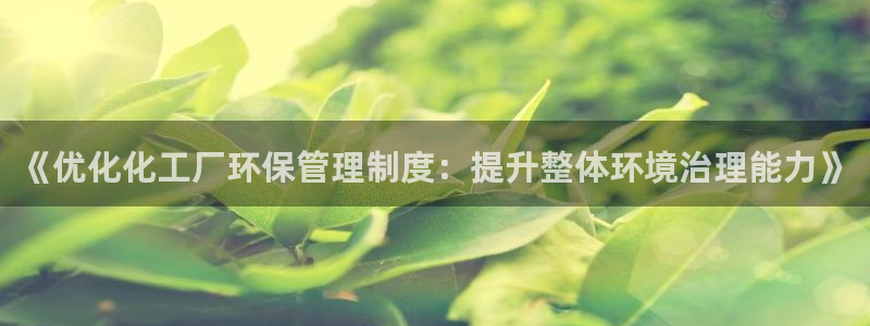 亿万先生官方网站首页：《优化化工厂环保管理制度：提升整体环境治理能力》