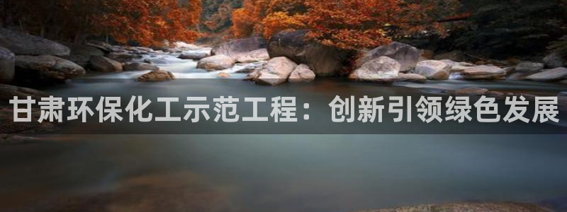 亿万先生合并网址：甘肃环保化工示范工程：创新引领绿色发展