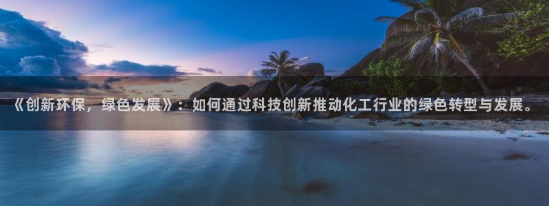 亿万先生合并最新消息：《创新环保，绿色发展》：如何通过科技创新推动化工行业的绿色转型与发展。