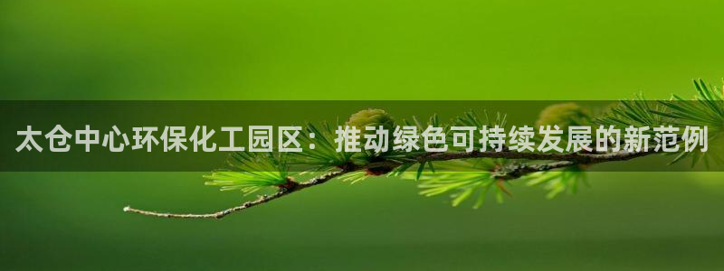 亿万讲什么：太仓中心环保化工园区：推动绿色可持续发展的新范例
