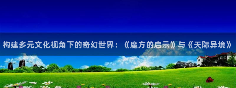 番薯小说网页版入口免费：构建多元文化视角下的奇幻世界：《魔方的启示》与《天际异境》